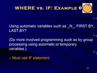 WHERE vs. IF: Example 



Using automatic variables such as _N_, FIRST.BY,
LAST.BY?

(Do more involved programming such as by group
processing using automatic or temporary
variables.)

– Must use IF statement

                                           22
 