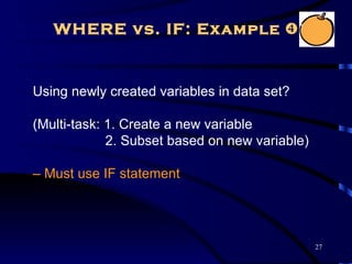 WHERE vs. IF: Example 


Using newly created variables in data set?

(Multi-task: 1. Create a new variable
             2. Subset based on new variable)

– Must use IF statement




                                                27
 