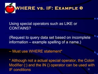 WHERE vs. IF: Example 


Using special operators such as LIKE or
CONTAINS?

(Request to query data set based on incomplete
information – example spelling of a name.)

– Must use WHERE statement*

* Although not a actual special operator, the Colon
Modifier (:) and the IN () operator can be used with
IF conditions                                   32
 
