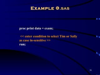 Example .sas



proc print data = exam;

 << enter condition to select Tim or Sally
as case in-sensitive >>
run;




                                             38
 