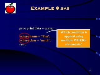 Example .sas



proc print data = exam;
                          Which condition is
 where name = ‘Tim’;       applied using
 where class = ‘math’;    multiple WHERE
run;                        statements?




                                               41
 