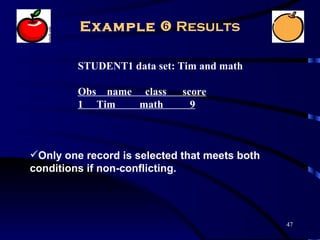 Example  Results

         STUDENT1 data set: Tim and math

         Obs name class      score
         1 Tim    math         9



Only one record is selected that meets both
conditions if non-conflicting.




                                               47
 