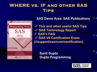 WHERE vs. IF and other SAS
           Tips
         SAS Demo Area: SAS Publications

          This and other useful SAS Tips
          SAS Technology Report
         SAS’s FAQ
          SAS V9 Certification Exam
        (//support/sas/com/certification)


           Sunil Gupta
           Gupta Programming


                                            61
 
