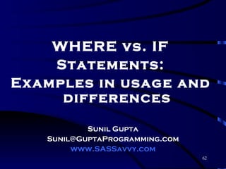 WHERE vs. IF
    Statements:
Examples in usage and
     differences

           Sunil Gupta
   Sunil@GuptaProgramming.com
        www.SASSavvy.com
                                62
 