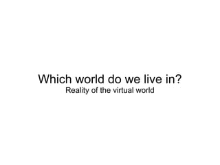 Which world do we live in? Reality of the virtual world 