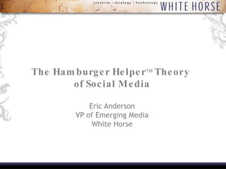 The Hamburger Helper   Theory  of Social Media Eric Anderson VP of Emerging Media White Horse 