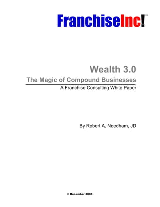  
     
     
     




                            Wealth 3.0
The Magic of Compound Businesses
            A Franchise Consulting White Paper
         
     




                      By Robert A. Needham, JD
     
     
     
     




               © December 2008 
 
