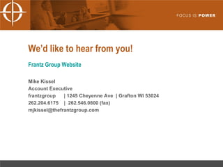 We’d like to hear from you! Frantz Group Website Mike Kissel Account Executive frantzgroup  | 1245 Cheyenne Ave  | Grafton WI 53024 262.204.6175  |  262.546.0800 (fax) [email_address] 