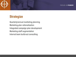 Strategize Quarterly/annual marketing planning  Marketing plan rationalization Integrated campaign plan development Marketing staff augmentation Internal team build-out consulting 
