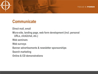 Communicate Direct mail, email Micro-site, landing page, web form development (incl. personal URLs, click2chat, etc.) Web seminars Web surveys Banner advertisements & newsletter sponsorships Search marketing Online & CD demonstrations 