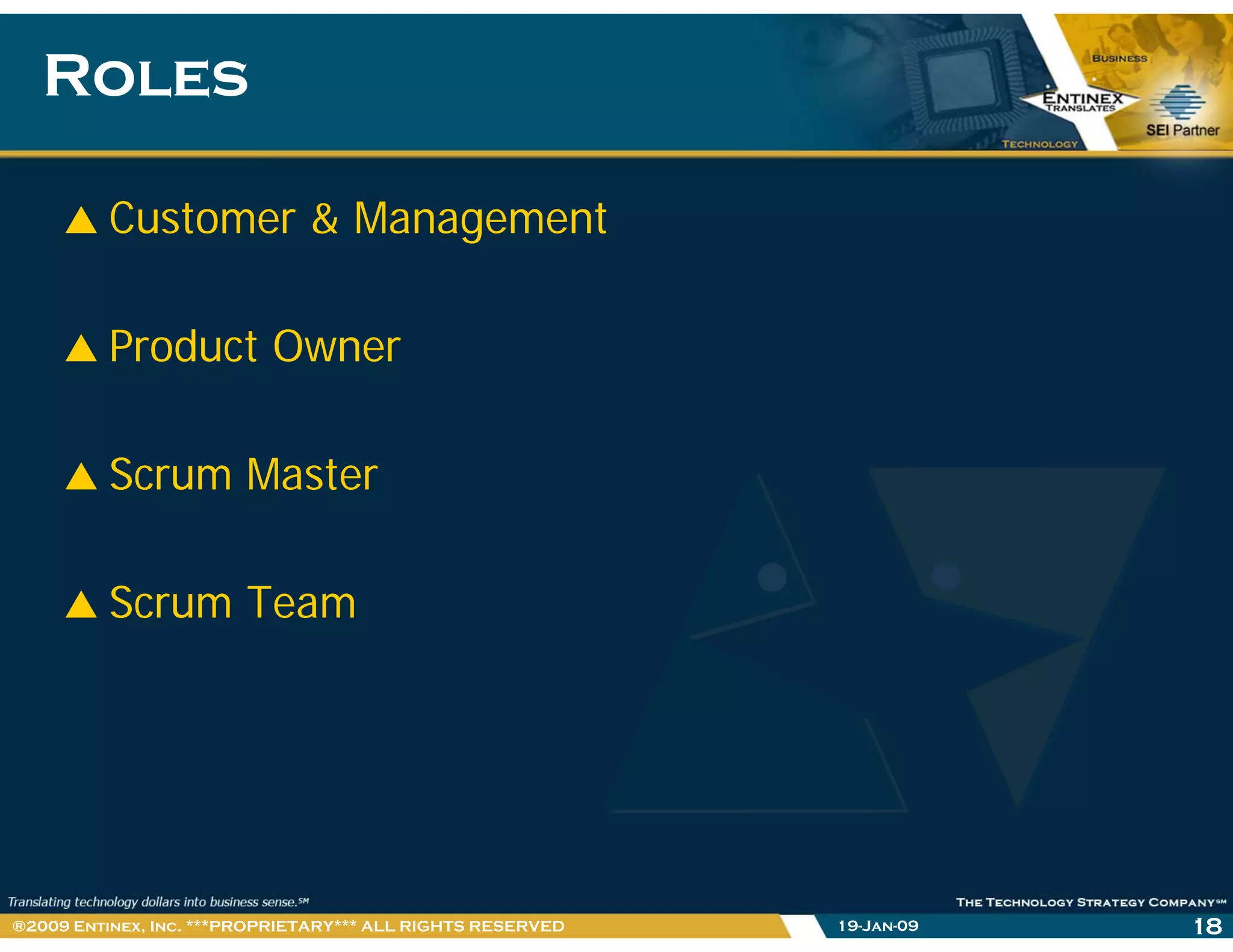 RolesRoles
Customer & Management
Product OwnerProduct Owner
Scrum MasterScrum Master
S TScrum Team
19-Jan-09 18®2009 Entinex, Inc. ***PROPRIETARY*** ALL RIGHTS RESERVED
 