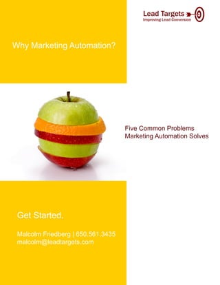 Why Marketing Automation?




                                    Five Common Problems
                                    Marketing Automation Solves




 Get Started.

 Malcolm Friedberg | 650.561.3435
 malcolm@leadtargets.com
 