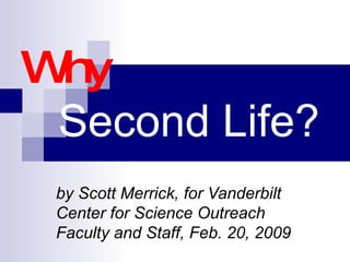Why    Second Life? by Scott Merrick, for Vanderbilt Center for Science Outreach Faculty and Staff, Feb. 20, 2009 