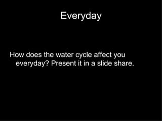 Everyday How does the water cycle affect you everyday? Present it in a slide share. 