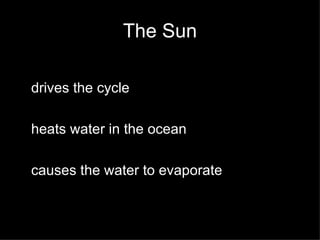 The Sun drives the cycle heats water in the ocean causes the water to evaporate  