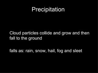 Precipitation  Cloud particles collide and grow and then fall to the ground falls as: rain, snow, hail, fog and sleet 