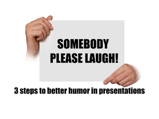 SOMEBODY  PLEASE LAUGH! 3 steps to better humor in presentations 