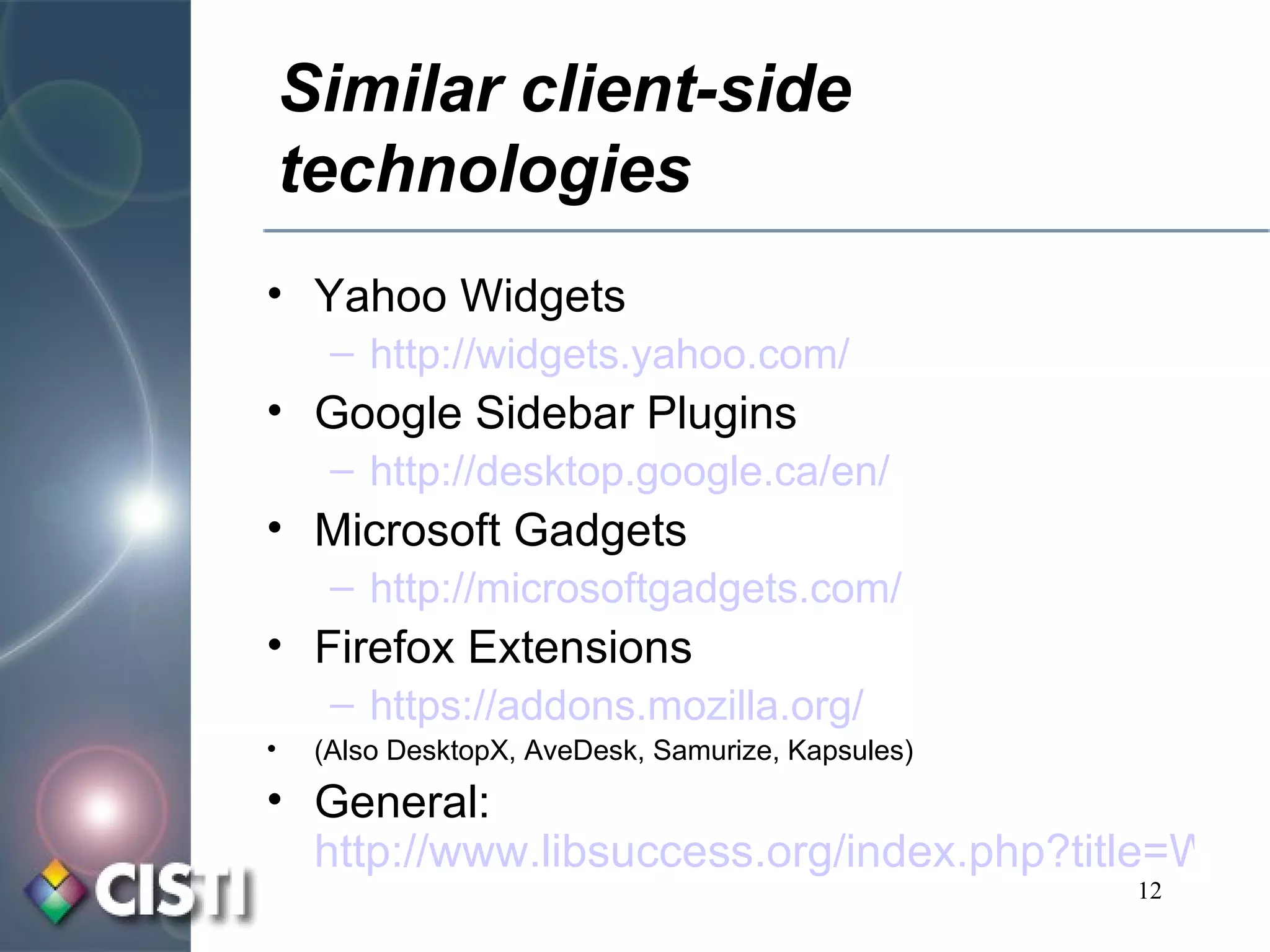 Similar client-side technologies Yahoo Widgets http://widgets.yahoo.com/ Google Sidebar Plugins http://desktop.google.ca/en/ Microsoft Gadgets http://microsoftgadgets.com/ Firefox Extensions https://addons.mozilla.org/ (Also DesktopX, AveDesk, Samurize, Kapsules) General:  http://www.libsuccess.org/index.php?title=Widgets 