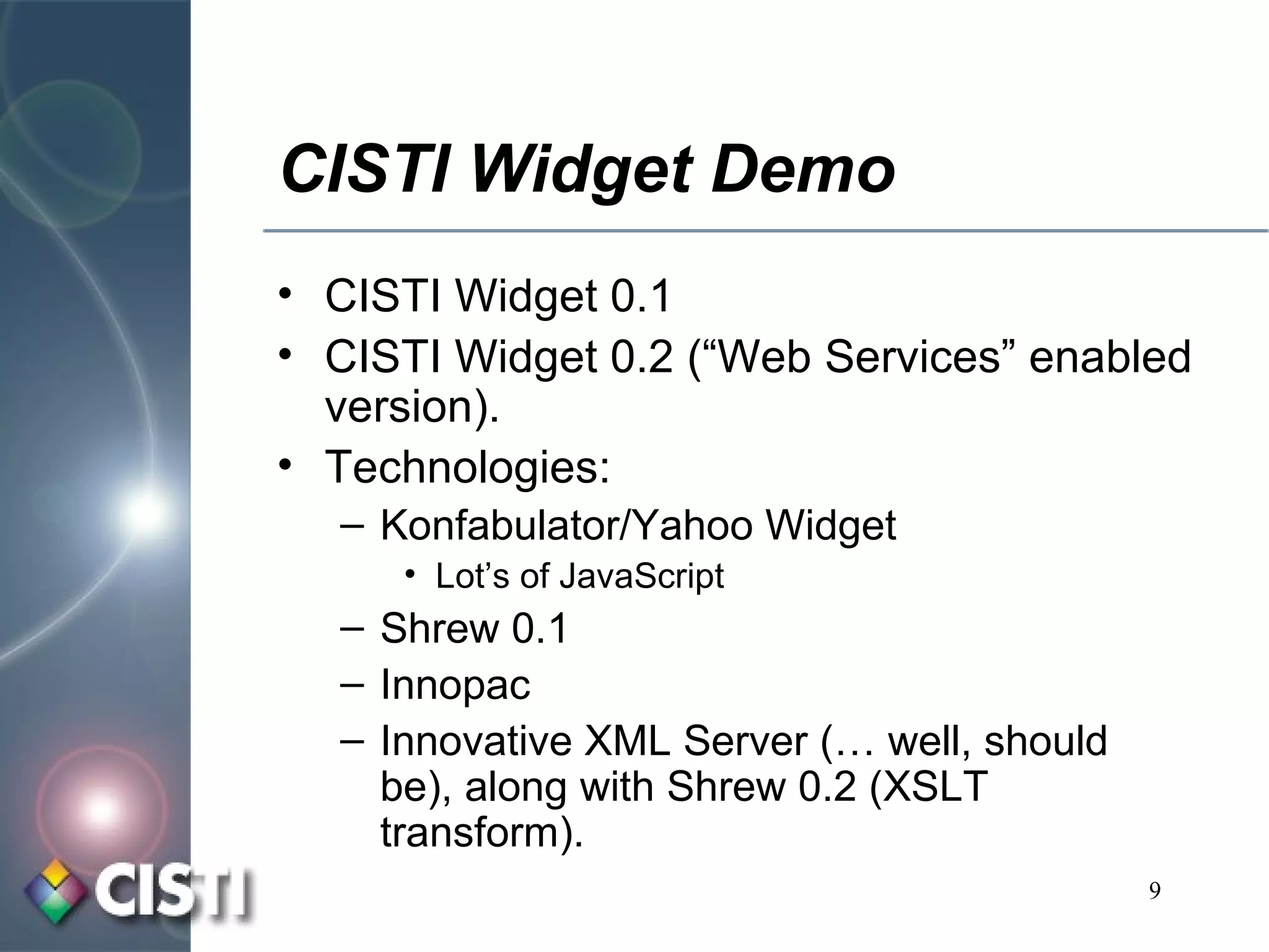 CISTI Widget Demo CISTI Widget 0.1 CISTI Widget 0.2 (“Web Services” enabled version). Technologies: Konfabulator/Yahoo Widget Lot’s of JavaScript Shrew 0.1 Innopac Innovative XML Server (… well, should be), along with Shrew 0.2 (XSLT transform). 