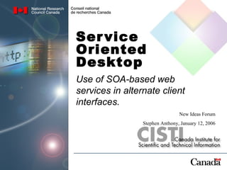 Service Oriented Desktop Use of SOA-based web services in alternate client interfaces. New Ideas Forum Stephen Anthony, January 12, 2006 