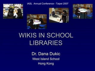 WIKIS IN SCHOOL LIBRARIES Dr. Dana Dukic West Island School Hong Kong IASL  Annual Conference - Taipei 2007 