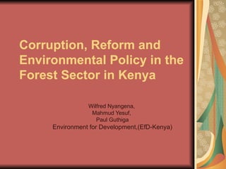 Corruption, Reform and Environmental Policy in the Forest Sector in Kenya Wilfred Nyangena,  Mahmud Yesuf,  Paul Guthiga Environment for Development,(EfD-Kenya) 