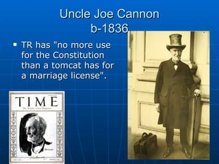 Uncle Joe Cannon b-1836 TR has "no more use for the Constitution than a tomcat has for a marriage license".                                                                   