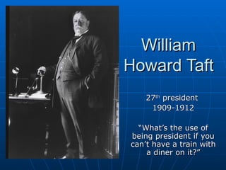 William Howard Taft 27 th  president  1909-1912 “ What’s the use of being president if you can’t have a train with a diner on it?” 