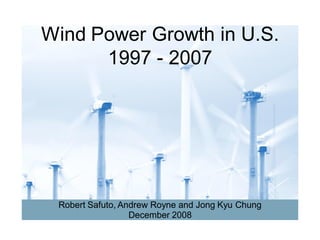 Wind Power Growth in U.S.
      1997 - 2007




 Robert Safuto, Andrew Royne and Jong Kyu Chung
                  December 2008
 