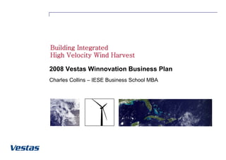 Building Integrated
High Velocity Wind Harvest

2008 Vestas Winnovation Business Plan
Charles Collins – IESE Business School MBA
 