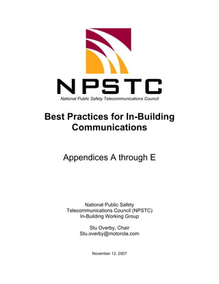 National Public Safety Telecommunications Council



Best Practices for In-Building
      Communications


    Appendices A through E




             National Public Safety
      Telecommunications Council (NPSTC)
           In-Building Working Group

                Stu Overby, Chair
            Stu.overby@motorola.com


                  November 12, 2007
 