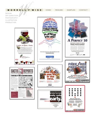 HOME RESUME SAMPLES CONTACT
WM O R R E L L F W IS E
DESIGN
ARTDIRECTION
PHOTOGRAPHY
ILLUSTRATION
PRODUCTION
Sponsoredby:
Yourhomeforlocalwine
LogontodayforyourchancetowinaChef’sFiveCourse
TastingDinnerforfouratTheFirehouseRestaurant.
Sponsoredby:
SacWineRegion.com.TheonlysiteontheWebthatlinks
youtothe197wineriesin8nearbycounties–Amador,
ElDorado,Calaveras,Yolo,Nevada,Sacramento,
SanJoaquinandPlacer.Logonandreadrecommendationsfrom
BeeresidentexpertMikeDunne,learnnewthingslikethebestwineryfora
picnicinPlacer,orhowtopronouncefunwinewordslike“Viognier.”Orsimply
checkoutthewinemaker’sblogandthenusethecomprehensivemaptoplan
yournextwinetastingtrip.It’syourhomeforlocalwine.Andit’sasweetone.
LogontodayforyourchancetowinaChef’sFiveCourse
TastingDinnerforfouratTheFirehouseRestaurant.
Localadsinprintandonline•sacbee.com/classiﬁed
Sellanythingunder
absolutelyFREEinTheBee’sclassified
sectionandonlineatsacbee.com/classified.
ExcludesGarageSales,Animals,Tickets,OfficeEquipmentandSupplies.
Logontosacbee.com/classifiedtoday,sellittomorrow.
 