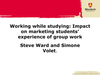 Working while studying: Impact on marketing students’ experience of group work Steve Ward and Simone Volet . 
