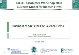 CrESIT‐Assobiotec Workshop 2008
  Business Model for Biotech Firms




Business Models for Life Science Firms

                   Prof. Alberto Onetti
           Director, CrESIT, Insubria State University



                       Nov 24, 2008
 