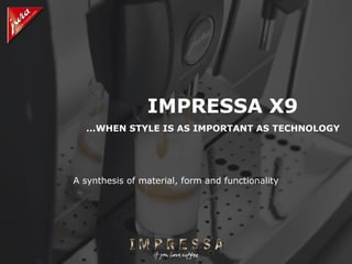 IMPRESSA X9 ...WHEN STYLE IS AS IMPORTANT AS TECHNOLOGY A synthesis of material, form and functionality 
