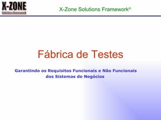 Fábrica de Testes X-Zone Solutions Framework ® Garantindo os Requisitos Funcionais e Não Funcionais dos Sistemas de Negócios   