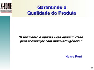 Garantindo a Qualidade do Produto “ O insucesso é apenas uma oportunidade para recomeçar com mais inteligência.”  Henry Ford 