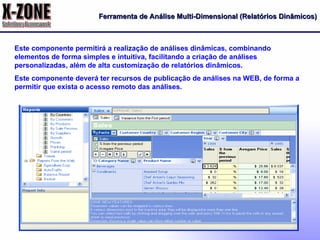Ferramenta de Análise Multi-Dimensional (Relatórios Dinâmicos) Este componente permitirá a realização de análises dinâmicas, combinando elementos de forma simples e intuitiva, facilitando a criação de análises personalizadas, além de alta customização de relatórios dinâmicos. Este componente deverá ter recursos de publicação de análises na WEB, de forma a permitir que exista o acesso remoto das análises. 