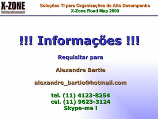 !!! Informações !!! Requisitar para Alexandre Bartie [email_address] tel. (11) 4123-8254 cel. (11) 9623-3124 Skype-me ! Soluções TI para Organizações de Alto Desempenho X-Zone Road Map 2009 