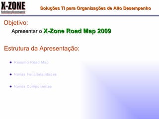 Objetivo: Apresentar o  X-Zone Road Map 2009 Estrutura da Apresentação: Resumo  Road   Map Novas Funcionalidades Novos Componentes Soluções TI para Organizações de Alto Desempenho 