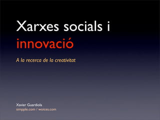 Xarxes socials i
innovació
A la recerca de la creativitat




Xavier Guardiola
simpple.com / woices.com
 