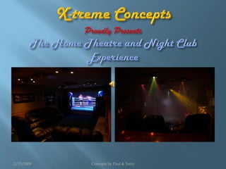 GO FROM THIS PERSONAL HOME            TO THIS AMAZING NIGHT CLUB EXPERIENCE
                                      RIGHT IN YOUR OWN HOME.
THEATRE TO >>>>>>>>>>>>>>>>>




2/15/2009               Concepts by Paul & Terry
 