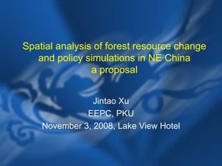 Spatial analysis of forest resource change and policy simulations in NE China a proposal Jintao Xu EEPC, PKU November 3, 2008, Lake View Hotel 