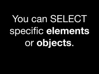 You can SELECT
speciﬁc elements
   or objects.
 