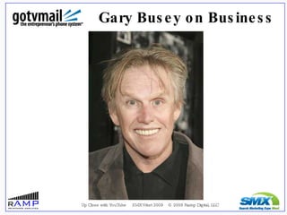 Gary Busey on Business <ul><ul><li>Up Close with YouTube  SMX West 2009  © 2009 Ramp Digital, LLC </li></ul></ul>