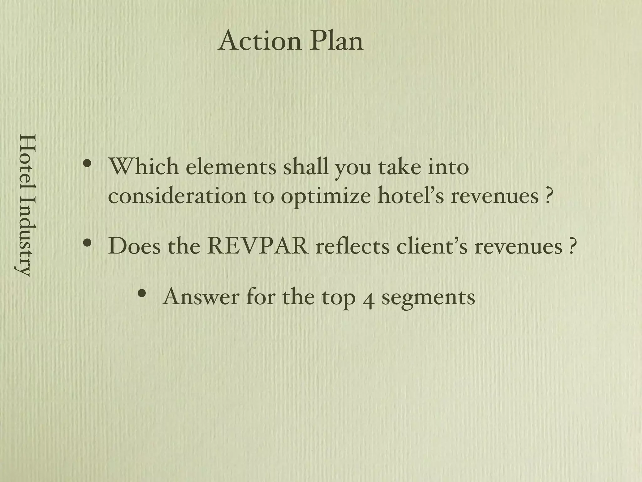 Which elements shall you take into consideration to optimize hotel’s revenues ? Does the REVPAR reflects client’s revenues ? Answer for the top 4 segments Action Plan Hotel Industry 