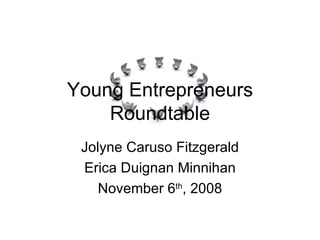 Young Entrepreneurs Roundtable Jolyne Caruso Fitzgerald Erica Duignan Minnihan November 6 th , 2008 