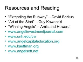 Resources and Reading “ Extending the Runway” – David Berkus “ Art of the Start” – Guy Kawasaki “ Winning Angels” – Amis and Howard www.angelinvestmentjournal.com www.unh.edu/cvr www.angelcapitaleducation.org www.kauffman.org www.angelsoft.net 