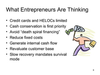 What Entrepreneurs Are Thinking Credit cards and HELOCs limited Cash conservation is first priority Avoid “death spiral financing” Reduce fixed costs Generate internal cash flow Revaluate customer base Slow recovery mandates survival mode 