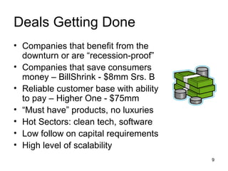 Deals Getting Done Companies that benefit from the downturn or are “recession-proof” Companies that save consumers money – BillShrink - $8mm Srs. B Reliable customer base with ability to pay – Higher One - $75mm “ Must have” products, no luxuries Hot Sectors: clean tech, software Low follow on capital requirements High level of scalability 